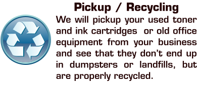 Pickup / Recycling We will pickup your used toner and ink cartridges  or old office equipment from your business and see that they don’t end up in dumpsters or landfills, but are properly recycled.